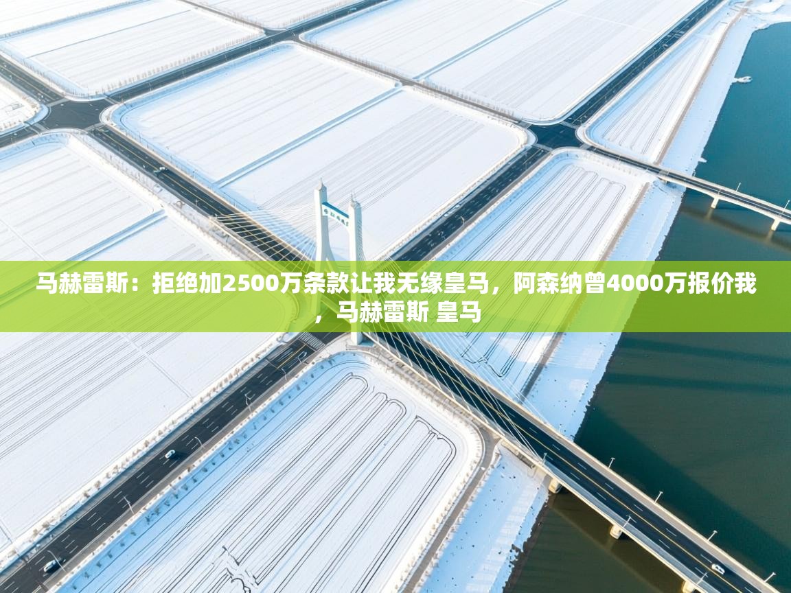 马赫雷斯：拒绝加2500万条款让我无缘皇马，阿森纳曾4000万报价我，马赫雷斯 皇马