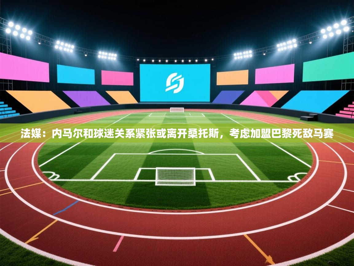 法媒：内马尔和球迷关系紧张或离开桑托斯，考虑加盟巴黎死敌马赛