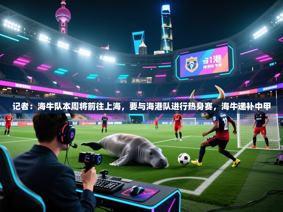 记者：海牛队本周将前往上海，要与海港队进行热身赛，海牛递补中甲