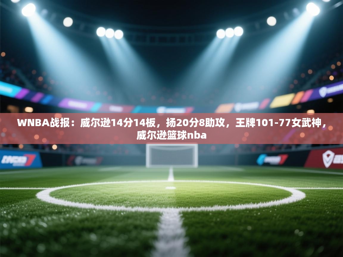 WNBA战报：威尔逊14分14板，扬20分8助攻，王牌101-77女武神，威尔逊篮球nba