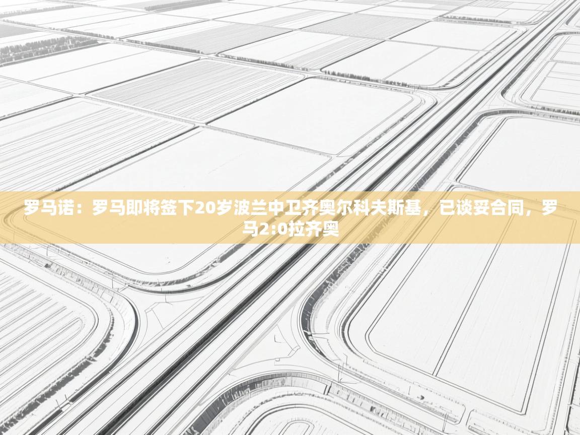罗马诺：罗马即将签下20岁波兰中卫齐奥尔科夫斯基，已谈妥合同，罗马2:0拉齐奥