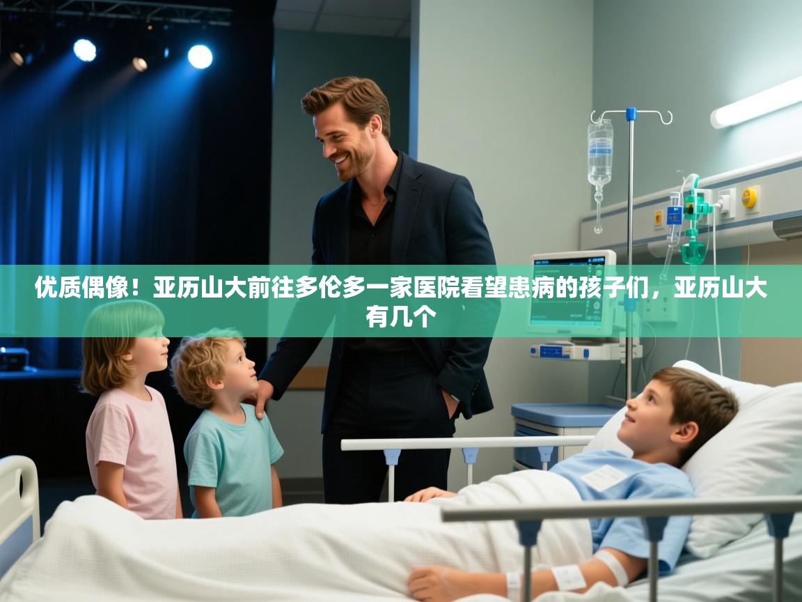 优质偶像！亚历山大前往多伦多一家医院看望患病的孩子们，亚历山大有几个  第1张