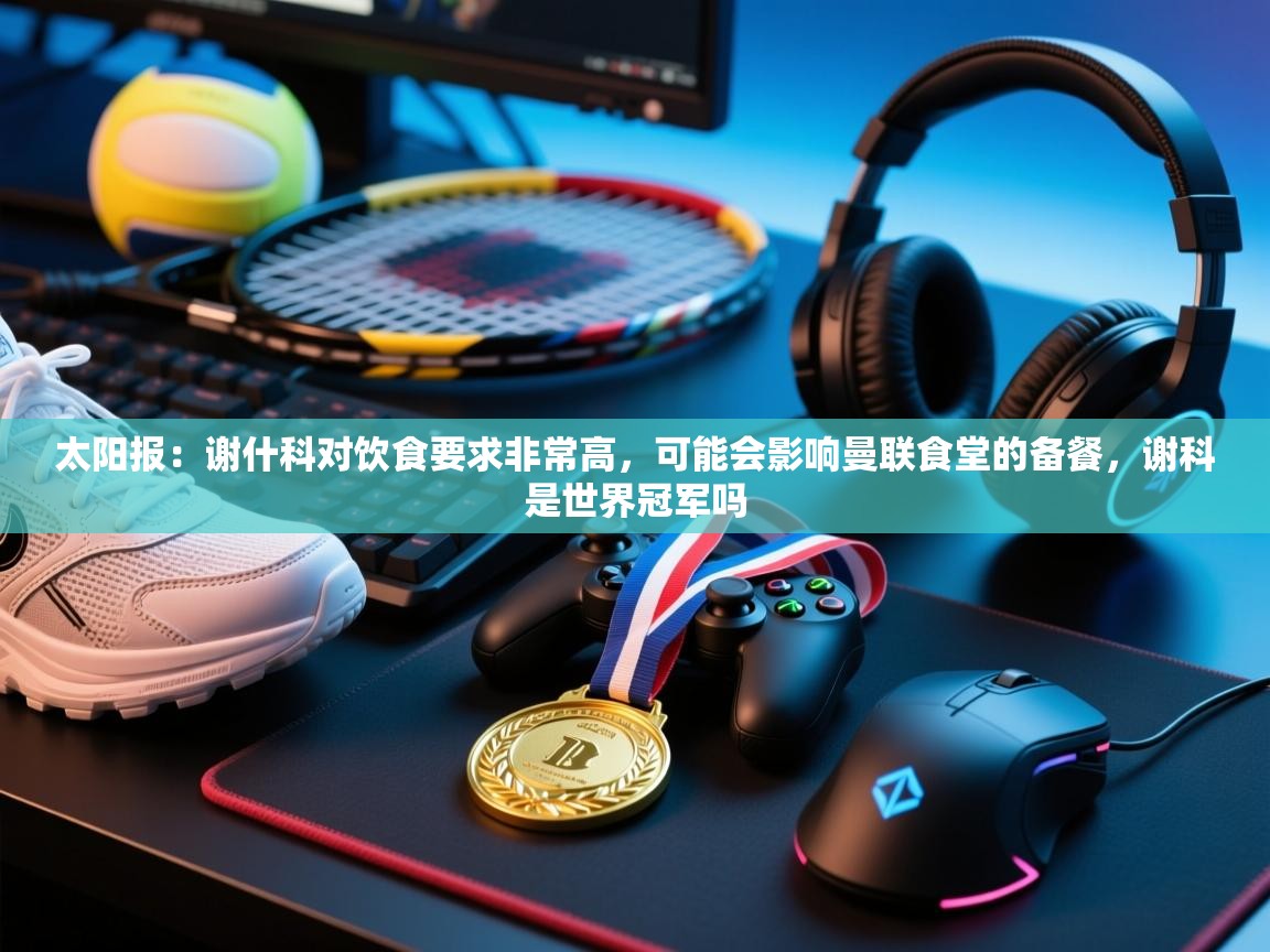 太阳报：谢什科对饮食要求非常高，可能会影响曼联食堂的备餐，谢科是世界冠军吗