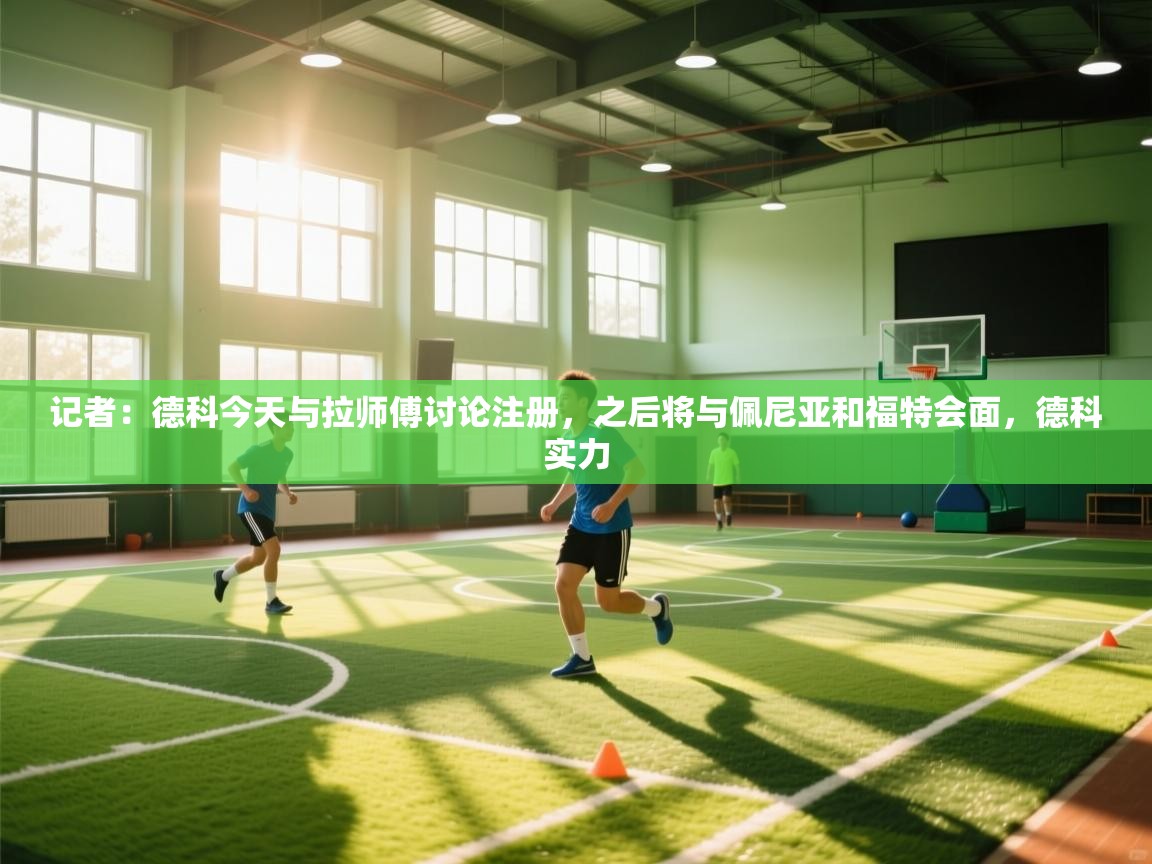 记者：德科今天与拉师傅讨论注册，之后将与佩尼亚和福特会面，德科实力  第1张