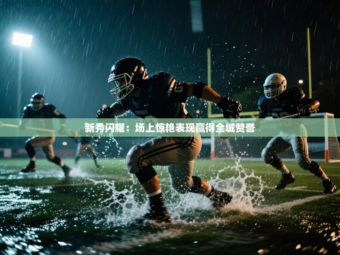 新秀闪耀：场上惊艳表现赢得全城赞誉  第1张