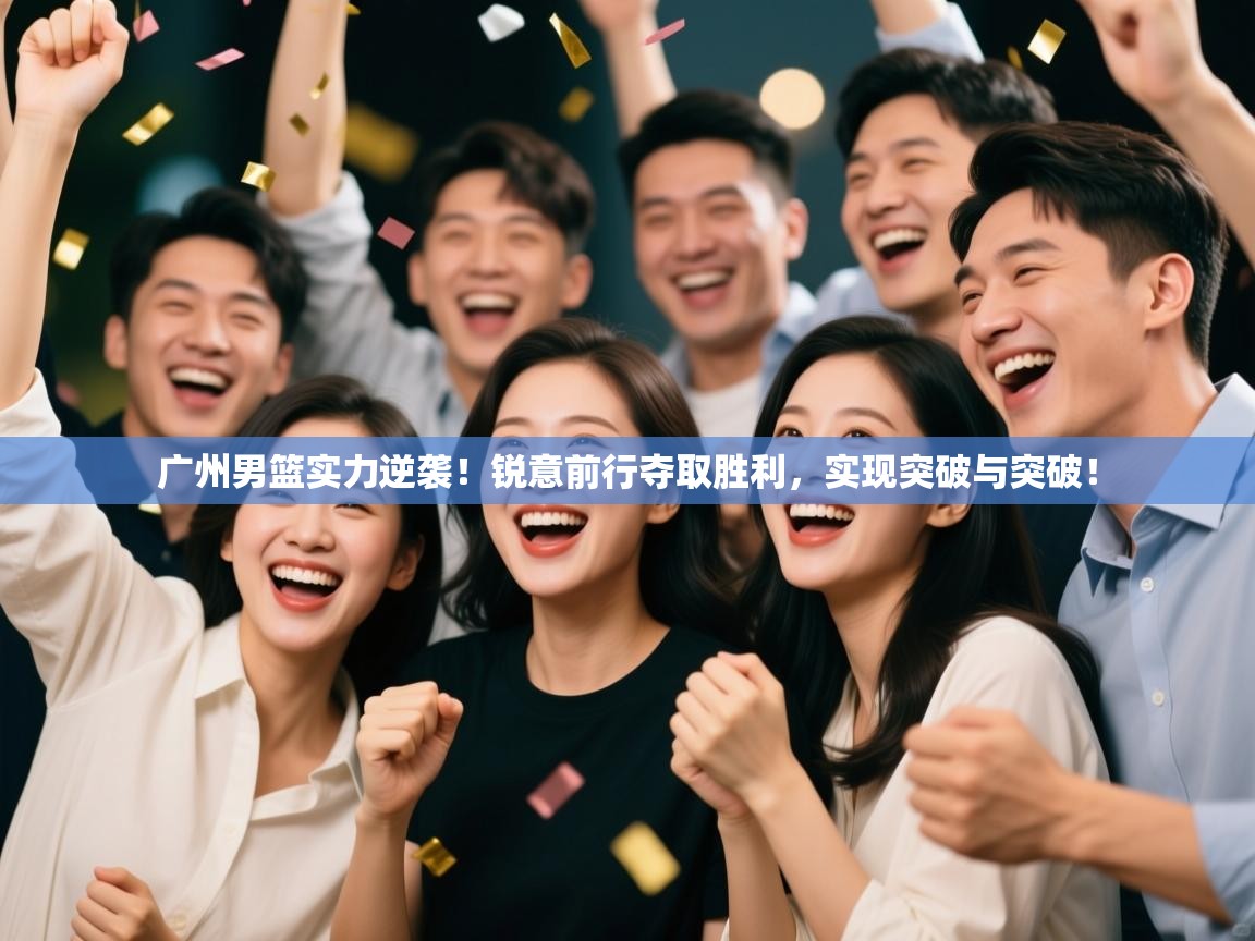 广州男篮实力逆袭！锐意前行夺取胜利，实现突破与突破！
